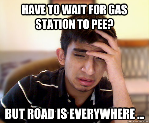 Have to wait for gas station to pee? But road is everywhere ...  