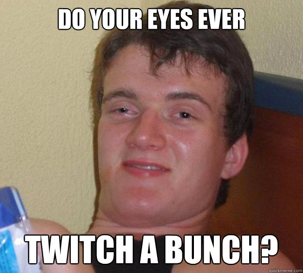 do your eyes ever twitch a bunch? - do your eyes ever twitch a bunch?  10 Guy