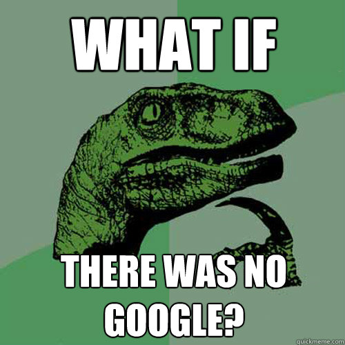 what if there was no google? - what if there was no google?  Philosoraptor