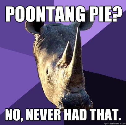 Poontang Pie? no, never had that. - Poontang Pie? no, never had that.  Sexually Oblivious Rhino