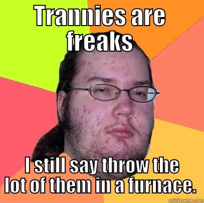 Ironic Dweller - TRANNIES ARE FREAKS  I STILL SAY THROW THE LOT OF THEM IN A FURNACE. Butthurt Dweller