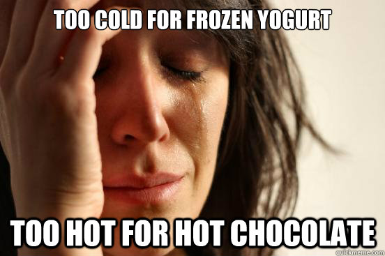 Too cold for Frozen Yogurt Too hot for Hot Chocolate - Too cold for Frozen Yogurt Too hot for Hot Chocolate  First World Problems