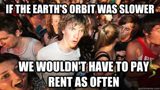 If the Earth's orbit was slower We wouldn't have to pay rent as often - If the Earth's orbit was slower We wouldn't have to pay rent as often  Sudden Clarity Clarence