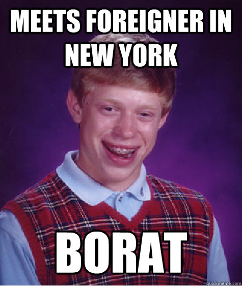 Meets foreigner in New York Borat  Bad Luck Brian