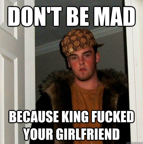 Don't Be Mad Because king fucked your girlfriend - Don't Be Mad Because king fucked your girlfriend  Scumbag Steve