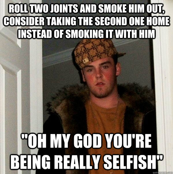 Roll two Joints and smoke him out, consider taking the second one home instead of smoking it with him 