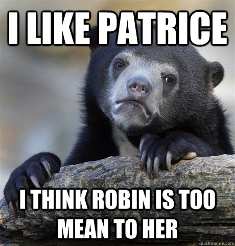 I like patrice I think Robin is too mean to her - I like patrice I think Robin is too mean to her  Confession Bear