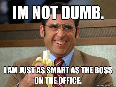 im not dumb. i am just as smart as the boss on the office.  Brick Tamland