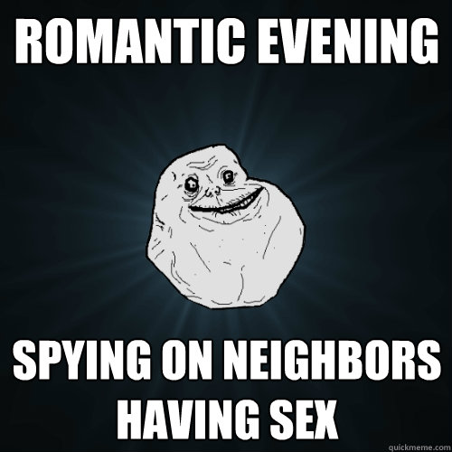 romantic evening
 spying on neighbors having sex  Forever Alone