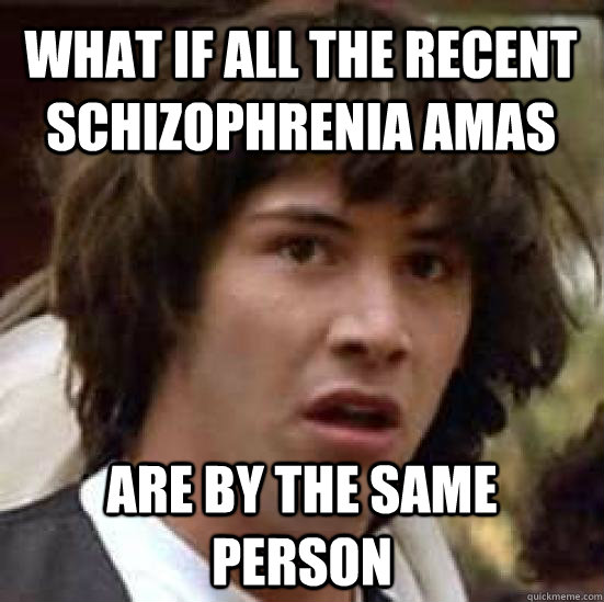 What if all the recent schizophrenia AMAs are by the same person  conspiracy keanu