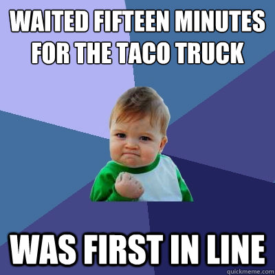 Waited fifteen minutes for the taco truck was first in line - Waited fifteen minutes for the taco truck was first in line  Success Kid