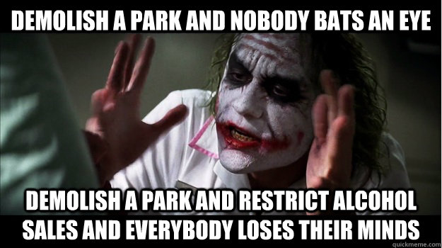 demolish a park and nobody bats an eye demolish a park and restrict alcohol sales and everybody loses their minds  Joker Mind Loss