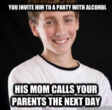 You invite him to a party with alcohol his mom calls your parents the next day  High School Freshman