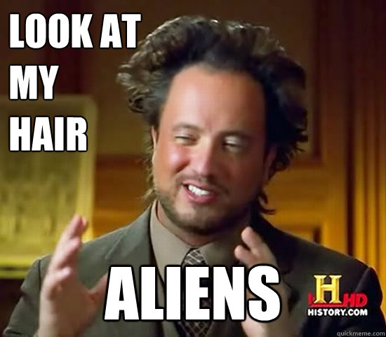 Look at 
my 
hair Aliens  Ancient Aliens