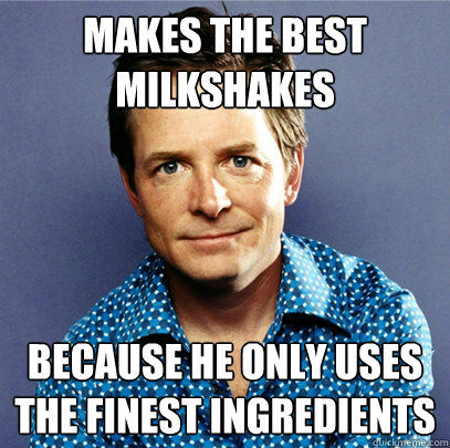 Makes the best milkshakes because he only uses the finest ingredients - Makes the best milkshakes because he only uses the finest ingredients  Awesome Michael J Fox