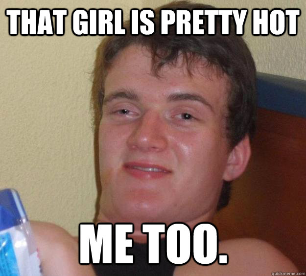 That girl is pretty hot Me too. - That girl is pretty hot Me too.  10 Guy