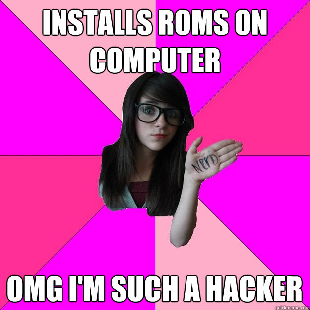 Installs roms on computer omg i'm such a hacker  Idiot Nerd Girl