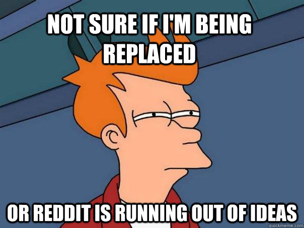 Not sure if i'm being replaced or Reddit is running out of ideas  Futurama Fry