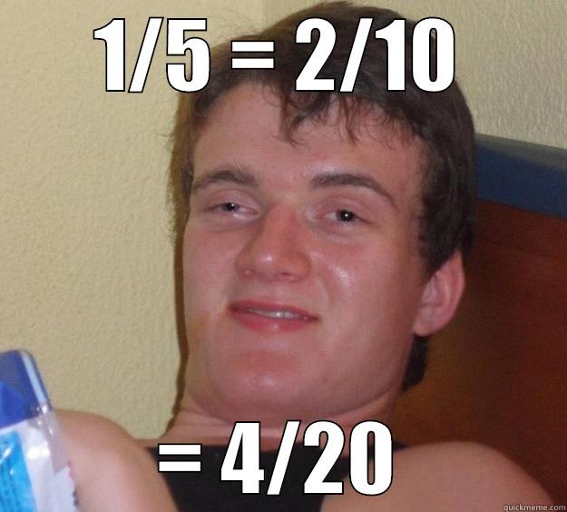 1/5 = 2/10 = 4/20 10 Guy