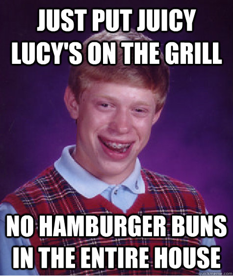 Just put juicy lucy's on the grill No hamburger buns in the entire house  Bad Luck Brian