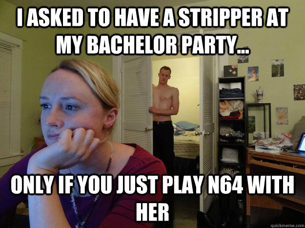 I asked to have a stripper at my bachelor party... Only if you just play N64 with her - I asked to have a stripper at my bachelor party... Only if you just play N64 with her  Redditors Husband