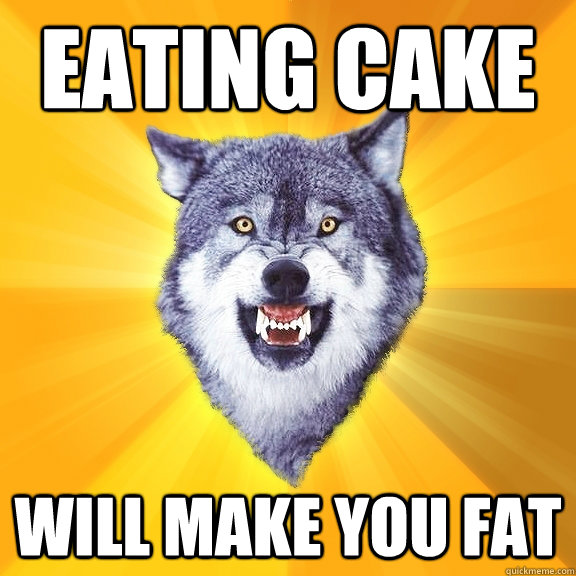 eating cake will make you fat  Courage Wolf