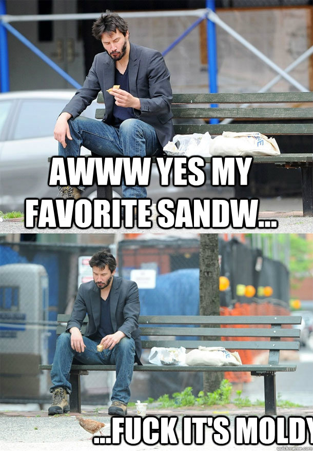 Awww Yes my favorite sandw... ...Fuck it's moldy   Sad Keanu