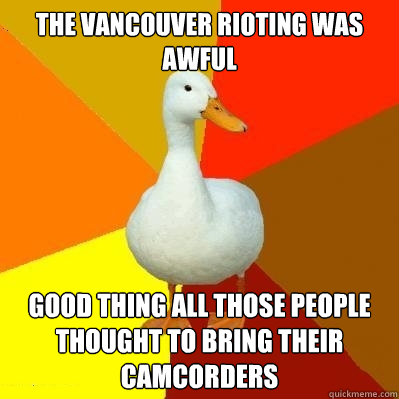 the vancouver rioting was awful good thing all those people thought to bring their camcorders  Tech Impaired Duck