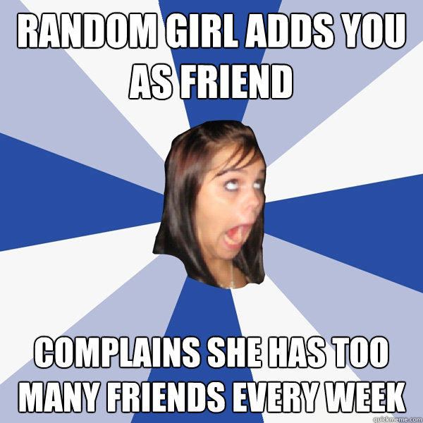 Random girl adds you as friend complains she has too many friends every week   Annoying Facebook Girl