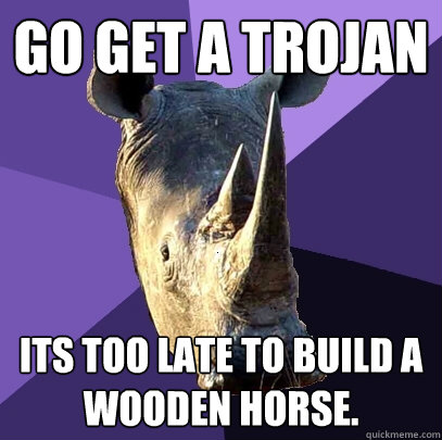 Go get a Trojan Its too late to build a wooden horse. - Go get a Trojan Its too late to build a wooden horse.  Sexually Oblivious Rhino