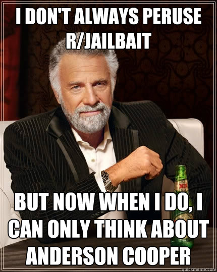 I don't always peruse r/jailbait But now when I do, I can only think about Anderson Cooper  The Most Interesting Man In The World