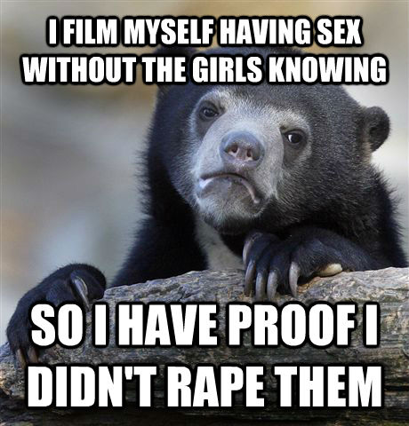 I FILM MYSELF HAVING SEX WITHOUT THE GIRLS KNOWING SO I HAVE PROOF I DIDN'T RAPE THEM  Confession Bear