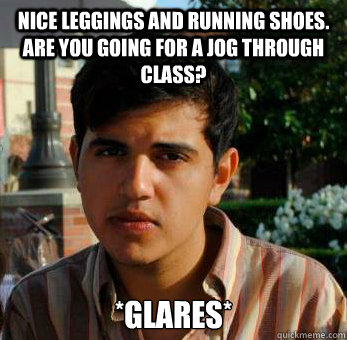 Nice leggings and running shoes. Are you going for a jog through class? *glares*  