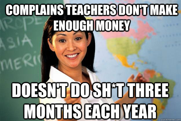 complains teachers don't make enough money doesn't do sh*t three months each year  Unhelpful High School Teacher