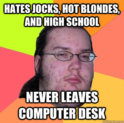 hates jocks, hot blondes, and high school never leaves computer desk  Butthurt Dweller