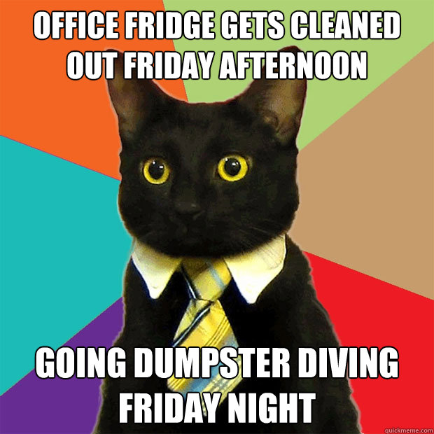 office fridge gets cleaned out Friday afternoon going dumpster diving Friday night  Business Cat