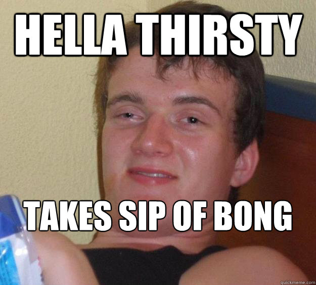 HELLA thirsty takes sip of bong water  10 Guy