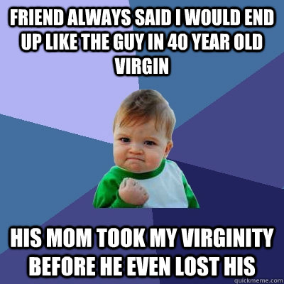 FRIEND ALWAYS SAID I WOULD END UP LIKE THE GUY IN 40 YEAR OLD VIRGIN HIS MOM TOOK MY VIRGINITY BEFORE HE EVEN LOST HIS  Success Kid