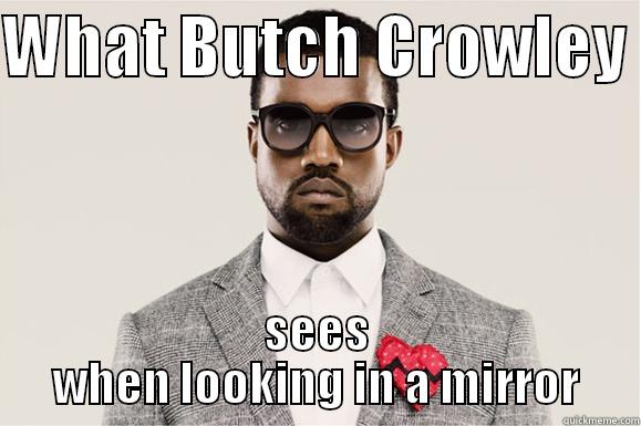 Kanyes 808's - WHAT BUTCH CROWLEY  SEES WHEN LOOKING IN A MIRROR Misc