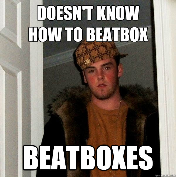 Doesn't know 
how to beatbox Beatboxes  Scumbag Steve