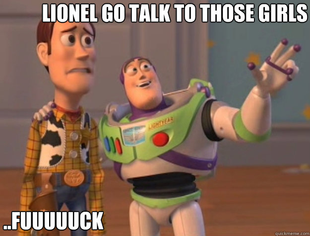 Lionel go talk to those girls ..Fuuuuuck  Toy Story