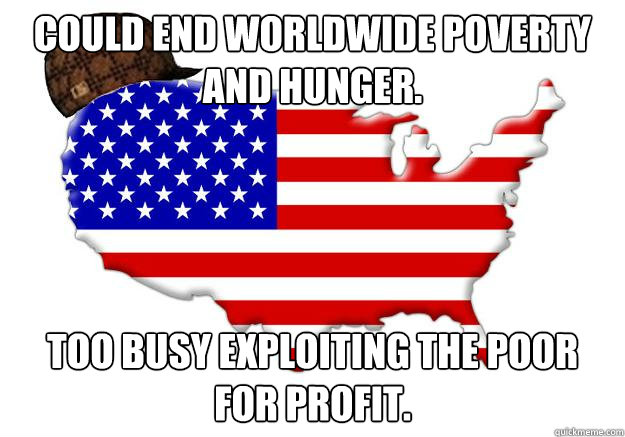 Could end worldwide poverty and hunger. too busy exploiting the poor for profit.  Scumbag america