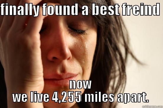 FINALLY FOUND A BEST FREIND  NOW WE LIVE 4,255 MILES APART. First World Problems