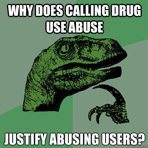 Why does calling drug use abuse justify abusing users?  Philosoraptor