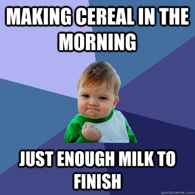 Making cereal in the morning Just enough milk to finish  Success Kid