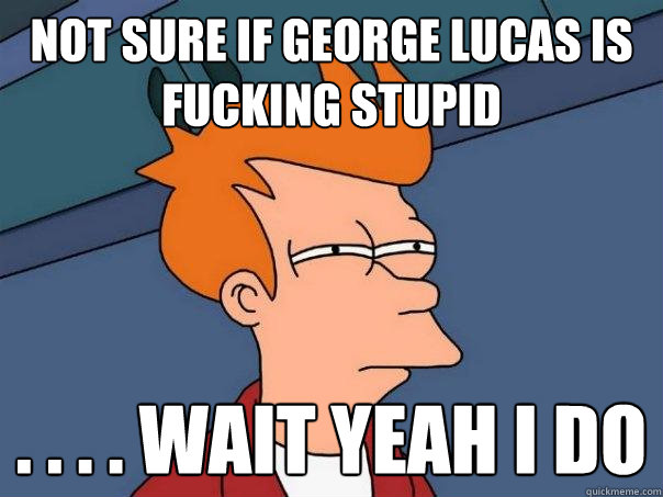 Not sure if George Lucas is fucking stupid . . . . wait yeah i do  Futurama Fry