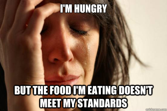 I'm hungry But the food I'm eating doesn't meet my standards  First World Problems