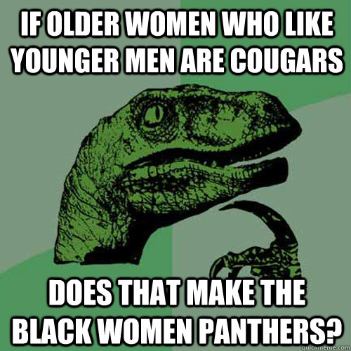 If older women who like younger men are cougars Does that make the black women panthers?  Philosoraptor