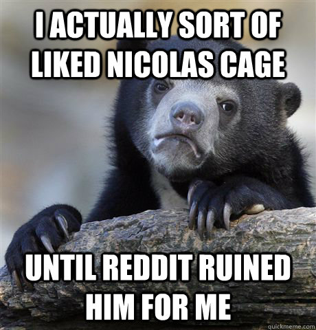 I actually sort of liked Nicolas Cage  Until reddit ruined him for me  Confession Bear