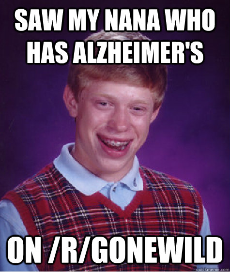 Saw my nana who has alzheimer's on /r/Gonewild  Bad Luck Brian